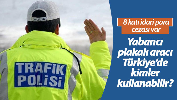 Yabancı Plakalı Aracı Türkiye’de Kimler Kullanabilir?